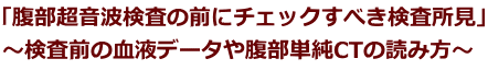「腹部超音波検査の前にチェックすべき検査所見」 ～検査前の血液データや腹部単純CTの読み方～